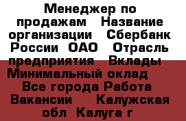 Менеджер по продажам › Название организации ­ Сбербанк России, ОАО › Отрасль предприятия ­ Вклады › Минимальный оклад ­ 1 - Все города Работа » Вакансии   . Калужская обл.,Калуга г.